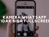 Kenapa Kamera Whatsapp Tidak Full Screen? Penjelasan dan Solusi